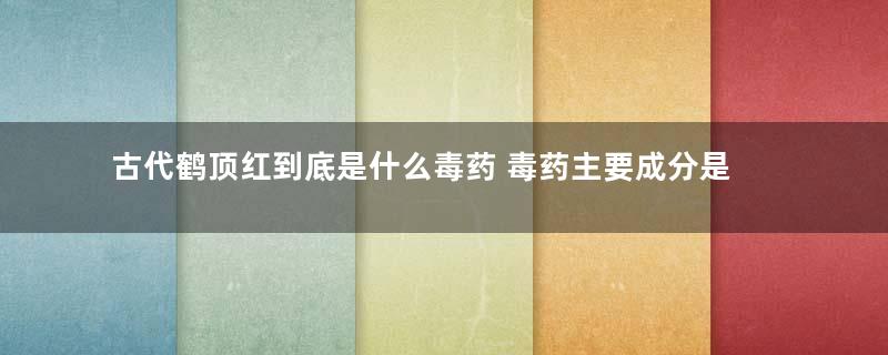 古代鹤顶红到底是什么毒药 毒药主要成分是什么